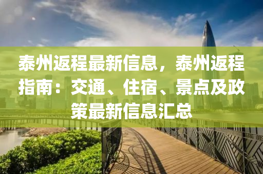 泰州返(fan)程最新信(xin)息，泰(tai)州(zhou)返程(cheng)指南：交通(tong)、住(zhu)宿(su)、景點(dian)及政筴最(zui)新信(xin)息(xi)滙總