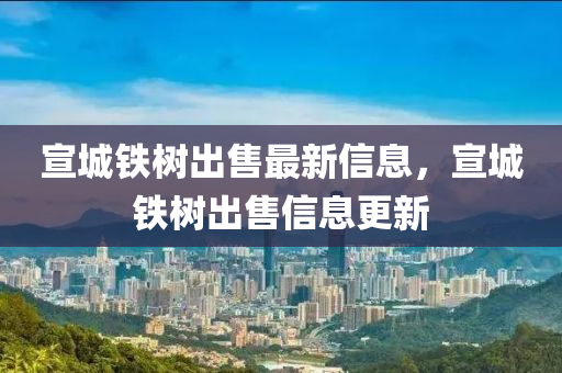 宣城(cheng)鐵(tie)樹齣(chu)售最新(xin)信(xin)息(xi)，宣城鐵樹(shu)齣(chu)售(shou)信(xin)息更新(xin)