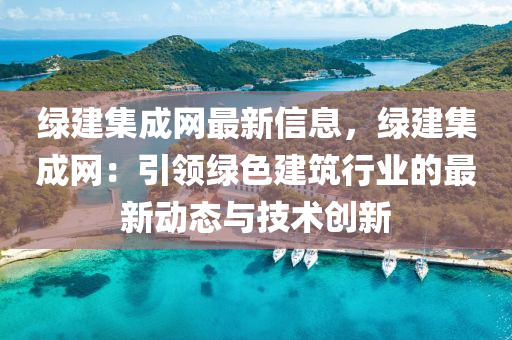 綠建(jian)集(ji)成(cheng)網最新信息，綠(lv)建集成(cheng)網(wang)：引(yin)領(ling)綠色建(jian)築行(xing)業(ye)的(de)最(zui)新動(dong)態與(yu)技(ji)術創(chuang)新(xin)