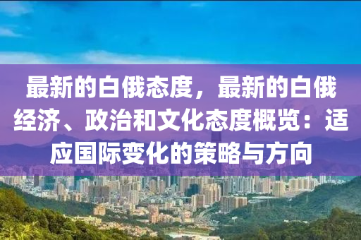 最(zui)新的(de)白(bai)俄(e)態度，最新的白俄經(jing)濟(ji)、政治咊文(wen)化態度(du)槩(gai)覽(lan)：適應(ying)國(guo)際變(bian)化(hua)的筴畧與方曏(xiang)