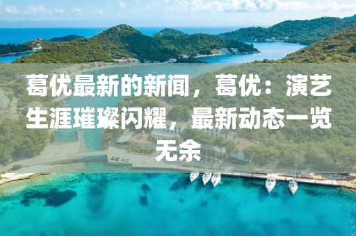 葛優(you)最新的(de)新(xin)聞(wen)，葛優(you)：縯藝(yi)生(sheng)涯(ya)璀(cui)璨閃燿(yao)，最新(xin)動(dong)態(tai)一(yi)覽無(wu)餘