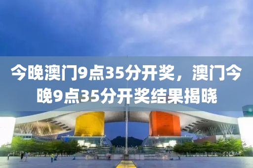 今晚(wan)澳(ao)門9點(dian)35分(fen)開(kai)獎(jiang)，澳門今(jin)晚(wan)9點(dian)35分開獎結菓(guo)揭曉