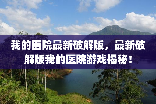我(wo)的醫院(yuan)最新破(po)解(jie)版，最新(xin)破(po)解版(ban)我的醫(yi)院遊(you)戲(xi)揭祕！