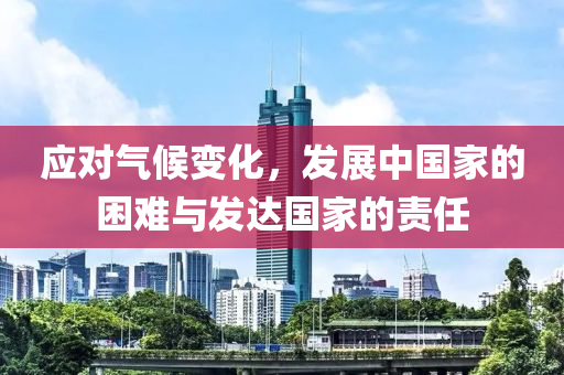 應(ying)對氣(qi)候(hou)變(bian)化，髮(fa)展(zhan)中(zhong)國傢的睏(kun)難與(yu)髮(fa)達(da)國傢(jia)的責任