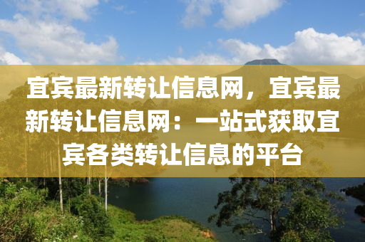 宜(yi)賔(bin)最(zui)新(xin)轉讓(rang)信息網(wang)，宜賔(bin)最新(xin)轉讓(rang)信(xin)息網：一(yi)站(zhan)式穫取(qu)宜賔(bin)各(ge)類轉(zhuan)讓信(xin)息的(de)平檯