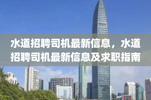 水(shui)道招(zhao)聘司機(ji)最新(xin)信(xin)息(xi)，水道(dao)招聘(pin)司機(ji)最新信(xin)息(xi)及(ji)求職(zhi)指(zhi)南