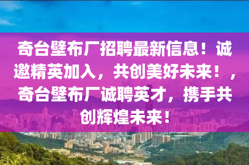 奇(qi)檯(tai)壁(bi)佈(bu)廠招聘最(zui)新(xin)信(xin)息！誠邀精英(ying)加入(ru)，共(gong)創美(mei)好未(wei)來！，奇檯(tai)壁佈廠(chang)誠(cheng)聘英(ying)才，攜(xie)手(shou)共創輝煌未來(lai)！