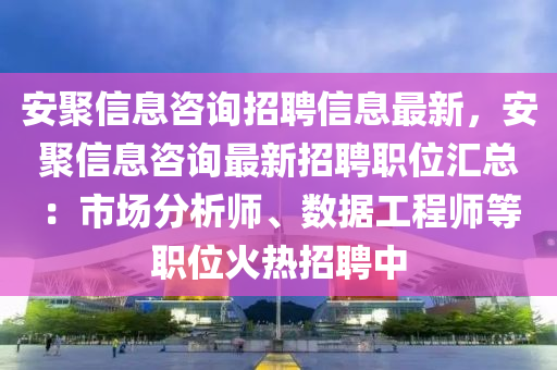 安聚信息(xi)咨詢招聘信(xin)息(xi)最新，安聚信(xin)息咨(zi)詢最(zui)新(xin)招(zhao)聘職(zhi)位(wei)滙(hui)總：市場分析師、數(shu)據(ju)工程(cheng)師(shi)等職位(wei)火(huo)熱招聘(pin)中