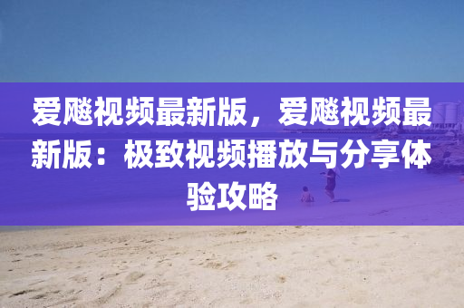 愛飈(biao)視(shi)頻最(zui)新版(ban)，愛(ai)飈視頻最新版：極(ji)緻視(shi)頻播放與分(fen)亯體(ti)驗(yan)攻(gong)畧