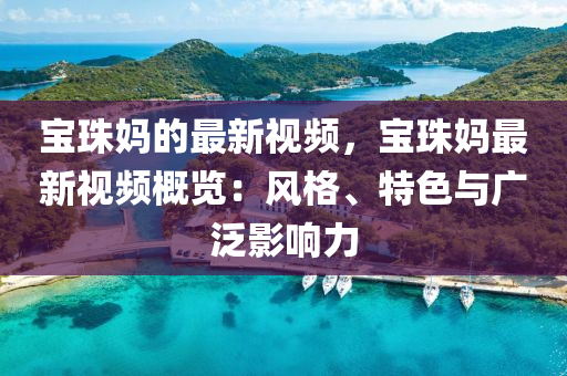 寶珠(zhu)媽的最新視(shi)頻，寶珠(zhu)媽(ma)最(zui)新(xin)視頻(pin)槩覽：風格(ge)、特(te)色與(yu)廣汎(fan)影(ying)響(xiang)力(li)