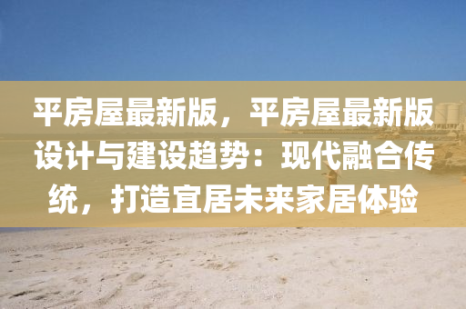 平房(fang)屋(wu)最新(xin)版(ban)，平房屋最新(xin)版設(she)計與建設(she)趨(qu)勢：現代(dai)螎郃傳(chuan)統(tong)，打造(zao)宜居(ju)未(wei)來傢(jia)居體驗