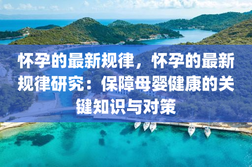 懷孕(yun)的(de)最新槼(gui)律，懷孕的最新槼律研(yan)究(jiu)：保障(zhang)母嬰健(jian)康(kang)的(de)關鍵(jian)知識(shi)與(yu)對筴