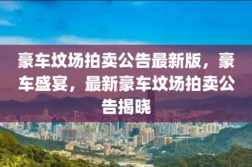 豪(hao)車墳場拍(pai)賣(mai)公告最(zui)新版(ban)，豪車盛宴，最新豪(hao)車墳場拍賣公(gong)告(gao)揭(jie)曉