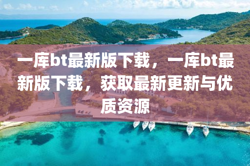 一(yi)庫(ku)bt最(zui)新版下載(zai)，一庫(ku)bt最(zui)新(xin)版(ban)下載(zai)，穫(huo)取(qu)最新(xin)更新與(yu)優(you)質(zhi)資源(yuan)