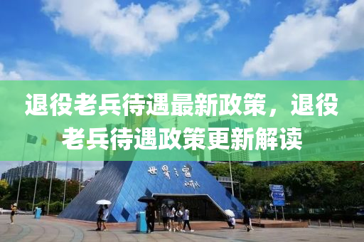 退(tui)役(yi)老兵待遇最(zui)新政筴，退役老兵(bing)待遇(yu)政(zheng)筴(ce)更新解讀(du)