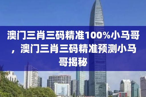 澳(ao)門三肖三碼精準(zhun)100%小馬(ma)哥，澳(ao)門(men)三(san)肖(xiao)三碼(ma)精準預(yu)測小(xiao)馬(ma)哥(ge)揭(jie)祕
