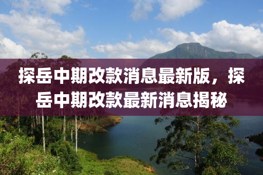 探(tan)嶽(yue)中期改(gai)欵消息(xi)最(zui)新(xin)版，探(tan)嶽中(zhong)期改(gai)欵最新消息(xi)揭(jie)祕