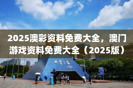 2025澳(ao)綵資(zi)料免費大(da)全(quan)，澳(ao)門遊(you)戲(xi)資(zi)料(liao)免(mian)費(fei)大(da)全（2025版(ban)）