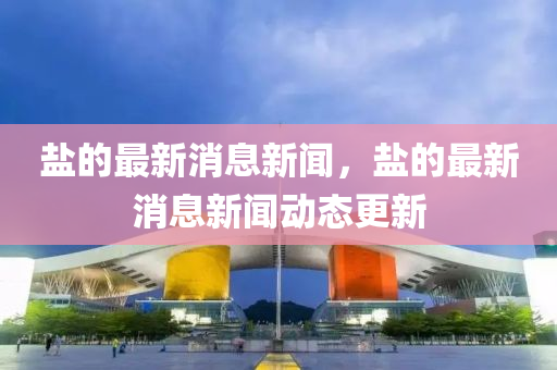 鹽(yan)的(de)最(zui)新(xin)消(xiao)息新聞(wen)，鹽的最新消息新聞動(dong)態(tai)更(geng)新(xin)