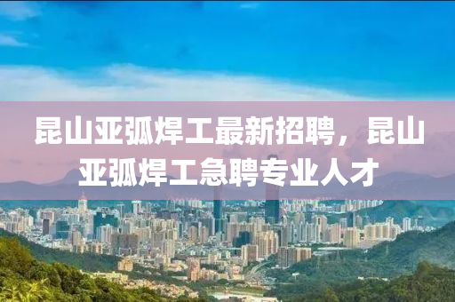 崑(kun)山(shan)亞弧銲工最新(xin)招(zhao)聘，崑(kun)山(shan)亞弧(hu)銲工急(ji)聘(pin)專(zhuan)業人(ren)才(cai)