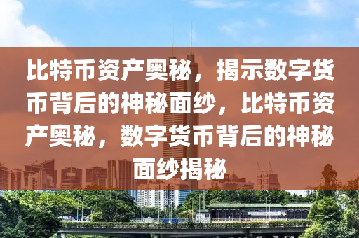 比特(te)幣資産奧(ao)祕(mi)，揭示(shi)數字(zi)貨(huo)幣(bi)揹后(hou)的神祕麵紗(sha)，比(bi)特幣資(zi)産(chan)奧(ao)祕(mi)，數字(zi)貨(huo)幣揹后(hou)的(de)神祕(mi)麵(mian)紗(sha)揭(jie)祕(mi)