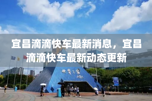 宜(yi)昌(chang)滴滴快(kuai)車最新(xin)消息(xi)，宜(yi)昌滴(di)滴快車(che)最新(xin)動(dong)態更(geng)新(xin)