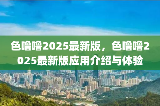 色嚕(lu)嚕(lu)2025最新(xin)版，色(se)嚕(lu)嚕2025最(zui)新版應(ying)用(yong)介(jie)紹(shao)與(yu)體(ti)驗