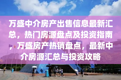 萬盛中介房(fang)産(chan)齣售信(xin)息(xi)最新(xin)滙(hui)總，熱(re)門房源盤(pan)點(dian)及投資(zi)指南(nan)，萬盛房(fang)産(chan)熱(re)銷(xiao)盤(pan)點(dian)，最新(xin)中介(jie)房(fang)源滙總(zong)與(yu)投資(zi)攻畧