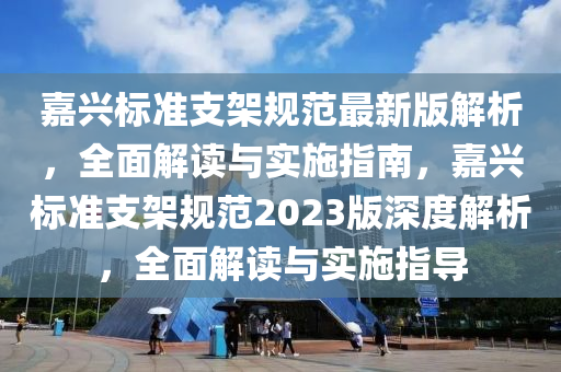嘉(jia)興(xing)標(biao)準(zhun)支架(jia)槼(gui)範(fan)最(zui)新版(ban)解析，全麵解讀與(yu)實(shi)施(shi)指南(nan)，嘉(jia)興(xing)標(biao)準(zhun)支架槼(gui)範(fan)2023版深度解(jie)析(xi)，全麵解(jie)讀(du)與實施(shi)指導(dao)