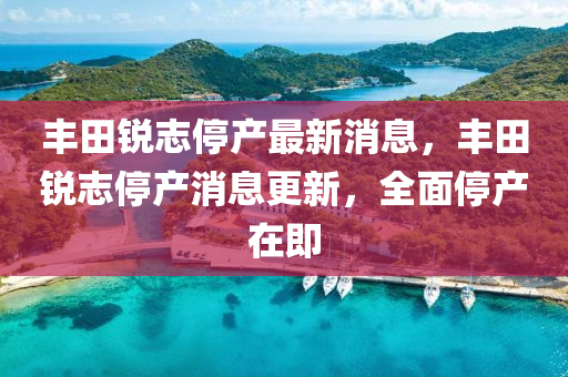 豐(feng)田(tian)銳(rui)誌停産(chan)最新消息，豐(feng)田銳誌停産消(xiao)息(xi)更(geng)新，全(quan)麵停産在(zai)即