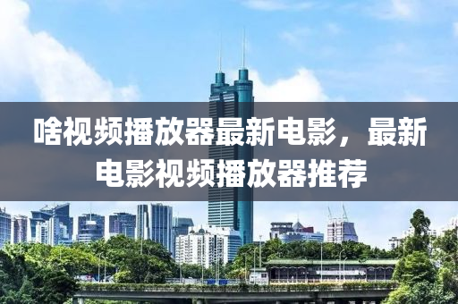 啥(sha)視(shi)頻(pin)播放器(qi)最新(xin)電影，最(zui)新電影視頻播放(fang)器推(tui)薦(jian)