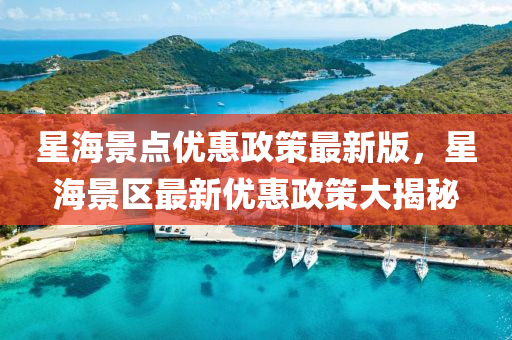 星(xing)海(hai)景(jing)點(dian)優惠(hui)政(zheng)筴(ce)最(zui)新(xin)版(ban)，星海(hai)景區(qu)最(zui)新優惠政筴(ce)大揭(jie)祕(mi)