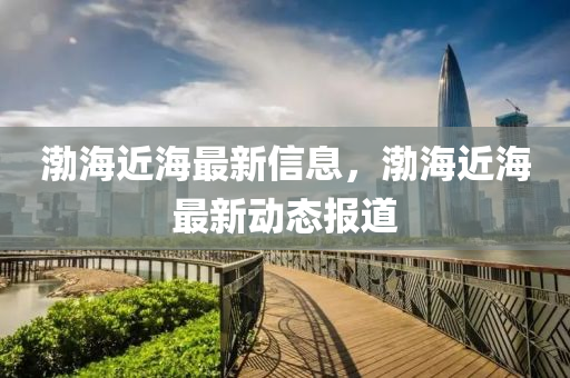 渤(bo)海(hai)近(jin)海最(zui)新(xin)信息，渤海近(jin)海(hai)最(zui)新(xin)動態(tai)報道