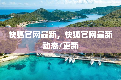 快狐官(guan)網最(zui)新(xin)，快狐(hu)官(guan)網(wang)最(zui)新動態(tai)/更新