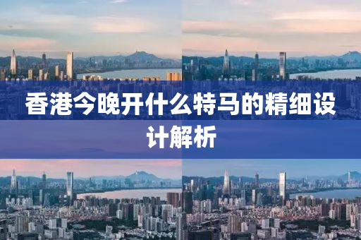 香港今(jin)晚(wan)開(kai)什(shen)麼特馬(ma)的(de)精細(xi)設計(ji)解析