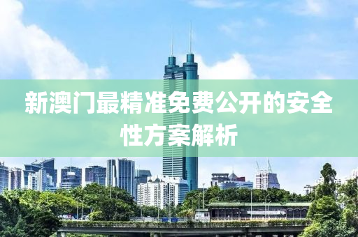 新(xin)澳門(men)最(zui)精(jing)準(zhun)免(mian)費(fei)公(gong)開(kai)的(de)安全(quan)性(xing)方(fang)案解(jie)析
