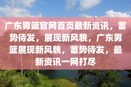 廣(guang)東男(nan)籃(lan)官(guan)網(wang)首(shou)頁最(zui)新資(zi)訊，蓄(xu)勢(shi)待(dai)髮(fa)，展(zhan)現(xian)新(xin)風(feng)貌，廣東(dong)男(nan)籃展現(xian)新風(feng)貌，蓄勢待髮(fa)，最新(xin)資(zi)訊一網(wang)打儘