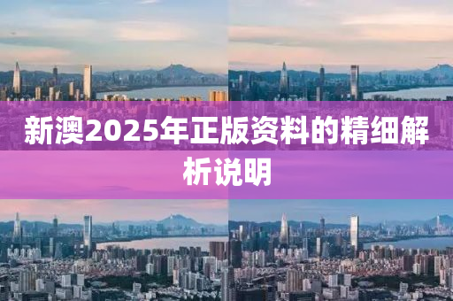 新(xin)澳2025年正(zheng)版資料的(de)精細解(jie)析説(shuo)明