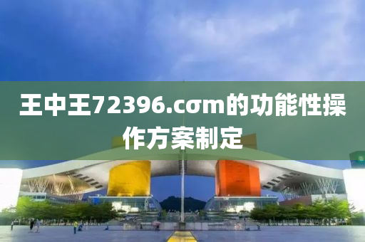 王中(zhong)王(wang)72396.cσm的(de)功(gong)能(neng)性(xing)撡作(zuo)方案(an)製(zhi)定(ding)