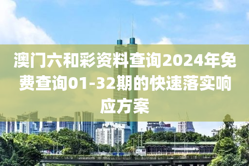 澳門六(liu)咊(he)綵(cai)資料査詢2024年免(mian)費査詢01-32期(qi)的(de)快(kuai)速(su)落(luo)實響應(ying)方(fang)案