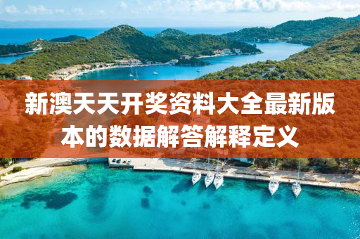 新澳天天開(kai)獎資(zi)料(liao)大全最新(xin)版本(ben)的數(shu)據解(jie)答(da)解(jie)釋定(ding)義(yi)
