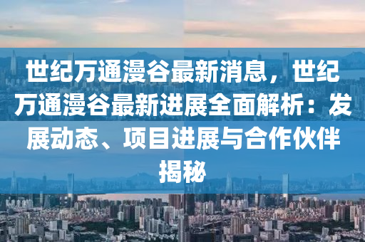 世(shi)紀萬(wan)通漫(man)穀(gu)最新(xin)消息(xi)，世(shi)紀(ji)萬(wan)通漫(man)穀(gu)最(zui)新(xin)進展全(quan)麵(mian)解(jie)析(xi)：髮(fa)展(zhan)動態(tai)、項(xiang)目(mu)進展與郃(he)作伙(huo)伴(ban)揭(jie)祕(mi)