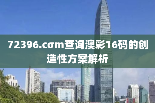 72396.cσm査(zha)詢澳(ao)綵16碼的創造(zao)性(xing)方案解(jie)析(xi)