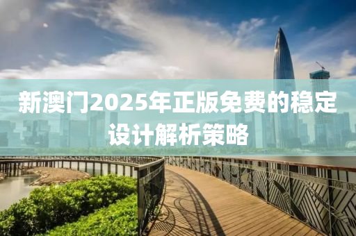 新澳(ao)門(men)2025年(nian)正(zheng)版(ban)免(mian)費(fei)的穩(wen)定設(she)計(ji)解(jie)析(xi)筴畧(lve)