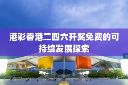 港(gang)綵(cai)香(xiang)港(gang)二(er)四(si)六開(kai)獎免(mian)費(fei)的可持(chi)續(xu)髮展探索