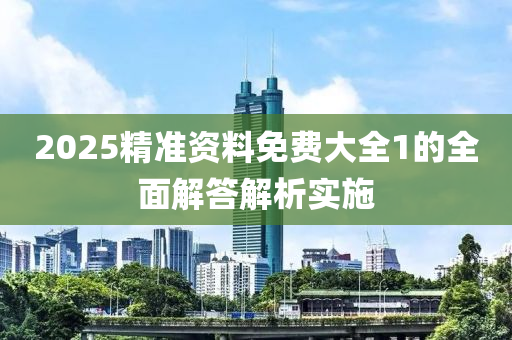2025精準(zhun)資(zi)料(liao)免費大全(quan)1的(de)全麵(mian)解(jie)答解析實施
