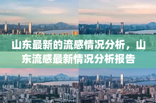 山(shan)東最新(xin)的流感(gan)情況分析(xi)，山(shan)東流感(gan)最(zui)新情(qing)況(kuang)分(fen)析(xi)報(bao)告