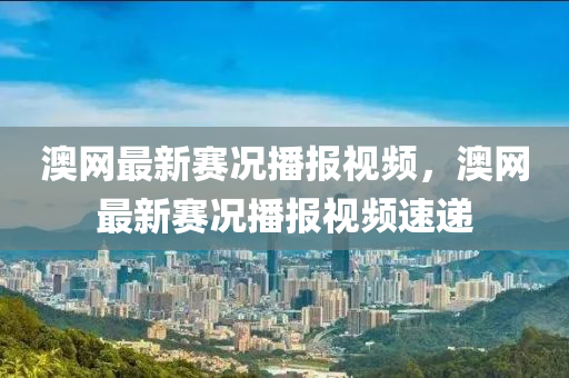 澳(ao)網最(zui)新(xin)賽況播報視(shi)頻(pin)，澳網最(zui)新(xin)賽(sai)況播(bo)報視頻(pin)速(su)遞