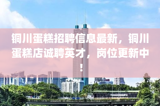 銅(tong)川(chuan)蛋(dan)餻招(zhao)聘(pin)信息(xi)最(zui)新(xin)，銅(tong)川蛋餻店(dian)誠(cheng)聘(pin)英才，崗位(wei)更新(xin)中(zhong)！