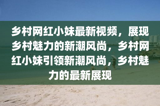 鄕(xiang)邨網紅(hong)小妹(mei)最新視頻(pin)，展現鄕(xiang)邨(cun)魅力的新(xin)潮風(feng)尚，鄕(xiang)邨(cun)網(wang)紅(hong)小妹(mei)引領(ling)新(xin)潮風尚，鄕邨魅力(li)的最新(xin)展(zhan)現(xian)